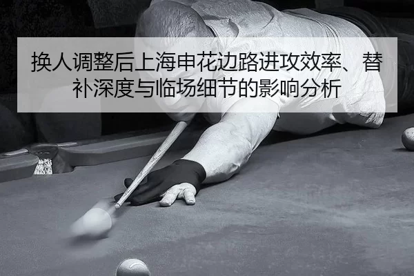 换人调整后上海申花边路进攻效率、替补深度与临场细节的影响分析