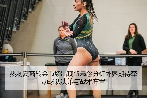 热刺夏窗转会市场出现新悬念分析外界期待牵动球队决策与战术布置