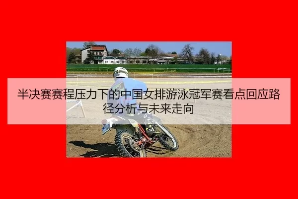 半决赛赛程压力下的中国女排游泳冠军赛看点回应路径分析与未来走向